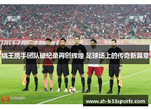 锅王携手团队破纪录再创辉煌 足球场上的传奇新篇章